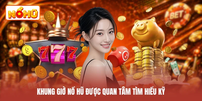Khung giờ nổ hũ được quan tâm tìm hiểu kỹ