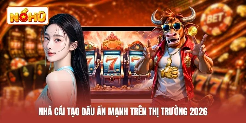 Nhà cái tạo dấu ấn mạnh trên thị trường 2026