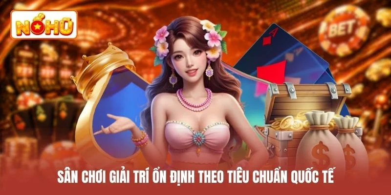 Sân chơi giải trí ổn định theo tiêu chuẩn quốc tế